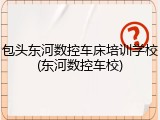 包头东河数控车床培训学校(东河数控车校)