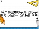 嵊州哪里可以学开挖机?学费多少?(嵊州挖机培训学费)