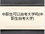 中职生可以自考大学吗(中职生自考大学)