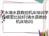 天水清水县数控机床培训学校哪里比较好(清水县数控机床培训)