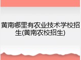 黄南哪里有农业技术学校招生(黄南农校招生)