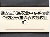 雅安宝兴县农业中专学校哪个校区好(宝兴农校哪校区好)