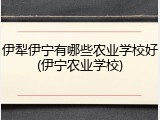 伊犁伊宁有哪些农业学校好(伊宁农业学校)