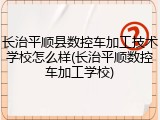 长治平顺县数控车加工技术学校怎么样(长治平顺数控车加工学校)