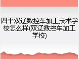 四平双辽数控车加工技术学校怎么样(双辽数控车加工学校)