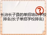 长治长子县的单招培训学校排名(长子单招学校排名)