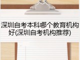 深圳自考本科哪个教育机构好(深圳自考机构推荐)