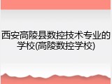 西安高陵县数控技术专业的学校(高陵数控学校)