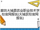 廊坊大城县农业职业技术学校官网报名(大城农校官网报名)