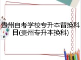 贵州自考学校专升本替换科目(贵州专升本换科)