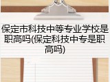 保定市科技中等专业学校是职高吗(保定科技中专是职高吗)