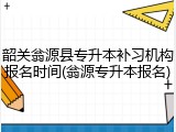 韶关翁源县专升本补习机构报名时间(翁源专升本报名)