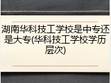 湖南华科技工学校是中专还是大专(华科技工学校学历层次)