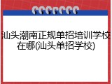 汕头潮南正规单招培训学校在哪(汕头单招学校)