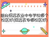 烟台招远农业中专学校哪个校区好(招远农专哪校区好)
