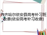 齐齐哈尔依安县高考补习班收费(依安高考补习收费)