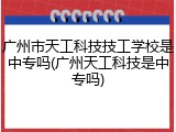 广州市天工科技技工学校是中专吗(广州天工科技是中专吗)