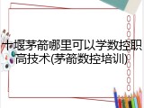 十堰茅箭哪里可以学数控职高技术(茅箭数控培训)