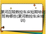 漯河召陵数控车床短期培训班有哪些(漯河数控车床培训)