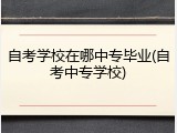自考学校在哪中专毕业(自考中专学校)
