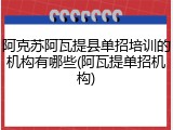 阿克苏阿瓦提县单招培训的机构有哪些(阿瓦提单招机构)