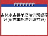 吉林永吉县单招培训班哪家好(永吉单招培训班推荐)