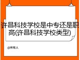 许昌科技学校是中专还是职高(许昌科技学校类型)