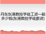丹东东港数控学徒工资一般多少钱(东港数控学徒薪资)
