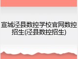 宣城泾县数控学校官网数控招生(泾县数控招生)