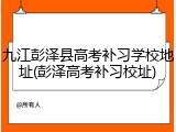 九江彭泽县高考补习学校地址(彭泽高考补习校址)