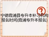 宁德霞浦县专升本补习机构报名时间(霞浦专升本报名)