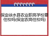 保定徐水县农业职高学校要住校吗(保定农高住校吗)