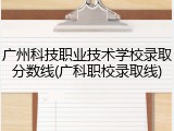 广州科技职业技术学校录取分数线(广科职校录取线)