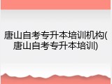 唐山自考专升本培训机构(唐山自考专升本培训)