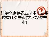 吕梁文水县农业技术职业学校有什么专业(文水农校专业)