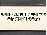 郑州时代科技中等专业学校单招(郑州时代单招)