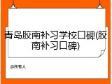 青岛胶南补习学校口碑(胶南补习口碑)