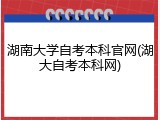 湖南大学自考本科官网(湖大自考本科网)