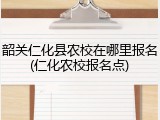 韶关仁化县农校在哪里报名(仁化农校报名点)