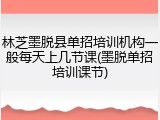 林芝墨脱县单招培训机构一般每天上几节课(墨脱单招培训课节)