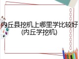 内丘县挖机上哪里学比较好(内丘学挖机)