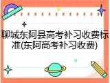 聊城东阿县高考补习收费标准(东阿高考补习收费)