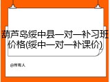 葫芦岛绥中县一对一补习班价格(绥中一对一补课价)