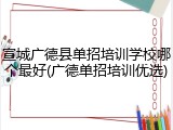 宣城广德县单招培训学校哪个最好(广德单招培训优选)