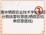 南京栖霞农业技术学校单招分数线畜牧兽医(栖霞农校单招兽医线)