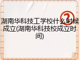 湖南华科技工学校什么时候成立(湖南华科技校成立时间)