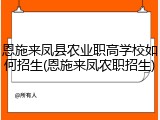 恩施来凤县农业职高学校如何招生(恩施来凤农职招生)