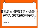 黄龙县在哪可以学挖机哪个学校好(黄龙县挖机学校)
