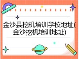 金沙县挖机培训学校地址(金沙挖机培训地址)