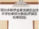 鄂尔多斯伊金霍洛旗农业技术学校单招分数线(伊旗农校单招线)